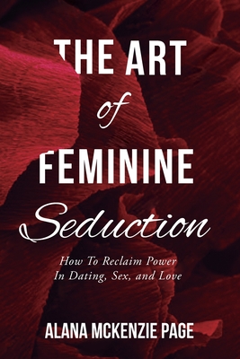 The Art of Feminine Seduction: How To Reclaim Power In Dating, Sex, and Love Cover Image