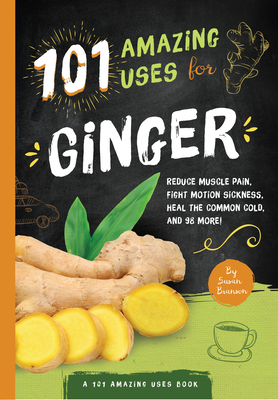 101 Amazing Uses For Ginger: Reduce Muscle Pain, Fight Motion Sickness, Heal the Common Cold and 98 More! By Susan Branson Cover Image