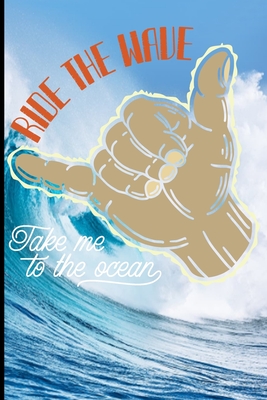 Ride The Wave Take Me To The Ocean: Surf, ride the wave, take the big crushers with your surfboard (Surfing #1) Cover Image