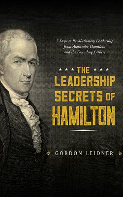 The Leadership Secrets of Hamilton: 7 Steps to Revolutionary Leadership from Alexander Hamilton and the Founding Fathers By Gordon Leidner, James Foster (Read by) Cover Image