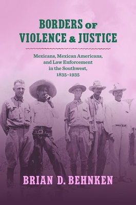 Borders of Violence and Justice: Mexicans, Mexican Americans, and Law Enforcement in the Southwest, 1835-1935 By Brian D. Behnken Cover Image