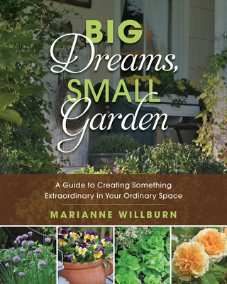 Big Dreams, Small Garden: A Guide to Creating Something Extraordinary in Your Ordinary Space By Marianne Willburn Cover Image
