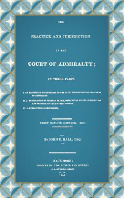 The Practice and Jurisdiction of the Court of Admiralty: In Three Parts I. An Historical Examination of the Civil Jurisdiction of the Court of Admiral By John E. Hall Cover Image