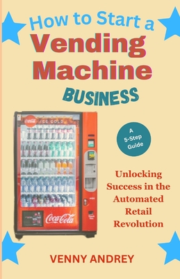 How to Start a Vending Machine Business: Unlocking Success in the Automated Retail Revolution (Art of Happiness #7)