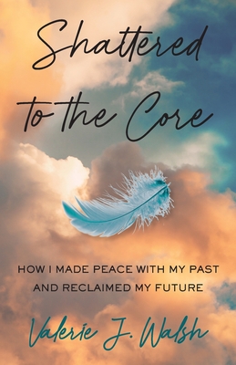 Shattered to the Core: How I Made Peace with My Past and Reclaimed My Future Cover Image