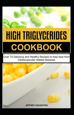 High Triglycerides Cookbook: Over 75 Delicious and Healthy Recipes to help heal from Cardiovascular related diseases By Jeffrey Houghton Cover Image