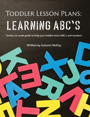 Toddler Lesson Plans - Learning ABC's: Twenty-six week guide to help your toddler learn ABC's and numbers (Early Learning #2) By Autumn McKay Cover Image