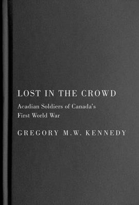 Lost in the Crowd: Acadian Soldiers of Canada's First World War (La collection Louis J. Robichaud/The Louis J. Robichaud Series) By Gregory M.W. Kennedy Cover Image