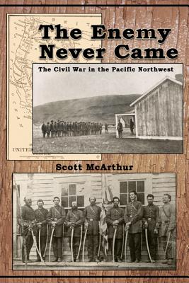 The Enemy Never Came: The Civil War in the Pacific Northwest By Scott McArthur Cover Image