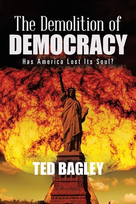 The Demolition of Democracy: Has America Lost Its Soul By Ted Bagley Cover Image