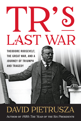 Tr's Last War: Theodore Roosevelt, the Great War, and a Journey of Triumph and Tragedy