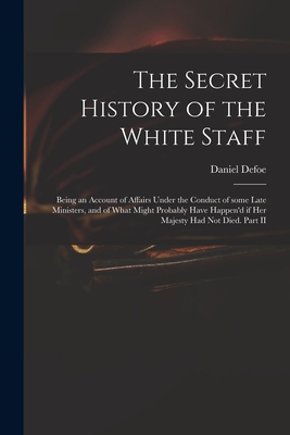 The Secret History of the White Staff: Being an Account of Affairs Under the Conduct of Some Late Ministers, and of What Might Probably Have Happen'd
