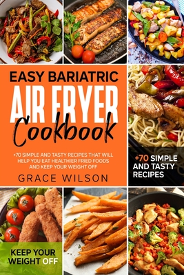 Easy Bariatric Air Fryer Cookbook: +70 Simple and Tasty Recipes that will Help you eat Healthier Fried Foods and Keep your Weight Off (Bariatric Cookbooks)