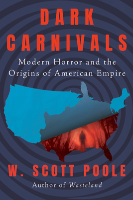 Dark Carnivals: Modern Horror and the Origins of American Empire By W. Scott Poole Cover Image