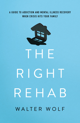 The Right Rehab: A Guide to Addiction and Mental Illness Recovery When Crisis Hits Your Family By Walter Wolf Cover Image