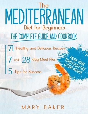 The Mediterranean Diet For Beginners: The Complete Guide and Cookbook. 71 Healthy and Delicious Recipes, 7 and 28 Day Meal Plan, 5 Tips For Success. E By Mary Baker Cover Image