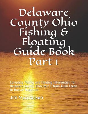Delaware County Ohio Fishing & Floating Guide Book Part 1: Complete fishing and floating information for Delaware County Ohio Part 1 from Alum Creek t By Jim MacCracken Cover Image