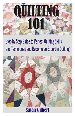 Quilting 101: Step by Step Guide to Perfect Quilting Skills and Techniques and become an Expert in Quilting By Susan Gilbert Cover Image