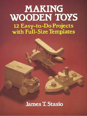 Making Wooden Toys: 12 Easy-To-Do Projects with Full-Size Templates (Dover Woodworking) By James T. Stasio Cover Image