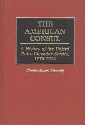 The American Consul: A History of the United States Consular Service ...