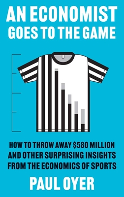 An Economist Goes to the Game: How to Throw Away $580 Million and Other Surprising Insights from the Economics of Sports By Paul Oyer Cover Image