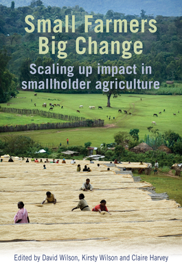 Small Farmers, Big Change: Scaling Up Impact in Smallholder Agriculture By David Wilson (Editor), Kirsty Wilson (Editor), Claire Harvey (Editor) Cover Image