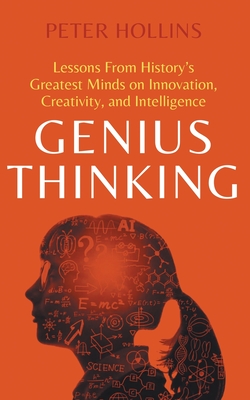 Genius Thinking: Lessons From History's Greatest Minds on Innovation, Creativity, and Intelligence By Peter Hollins Cover Image