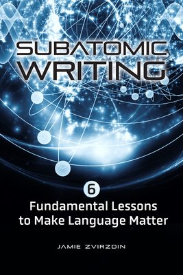 Subatomic Writing: Six Fundamental Lessons to Make Language Matter By Jamie Zvirzdin Cover Image