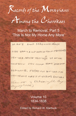 Records of the Moravians Among the Cherokees: Volume Ten: March to Removal, Part 5: This Is Not My Home Any More, 1834-1838 By Richard W. Starbuck (Editor) Cover Image