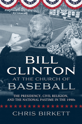 Bill Clinton at the Church of Baseball: The Presidency, Civil Religion, and the National Pastime in the 1990s (Sports & Religion)