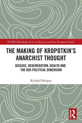The Making of Kropotkin's Anarchist Thought: Disease, Degeneration, Health and the Bio-Political Dimension By Richard Morgan Cover Image