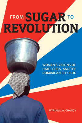 From Sugar to Revolution: Women's Visions of Haiti, Cuba, and the Dominican Republic By Myriam J. a. Chancy Cover Image