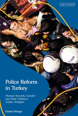 Police Reform in Turkey: Human Security, Gender and State Violence Under Erdogan By Funda Hulagu, Ceren Lord (Editor), Katerina Dalacoura (Editor) Cover Image