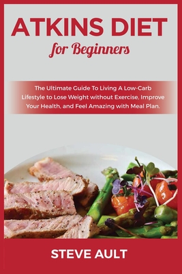 Atkins Diet for Beginners: The Ultimate Guide To Living A Low-Carb Lifestyle to Lose Weight without Exercise, Improve Your Health, and Feel amazi Cover Image