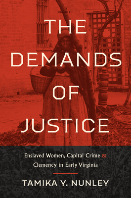 The Demands of Justice: Enslaved Women, Capital Crime, and Clemency in Early Virginia By Tamika Y. Nunley Cover Image