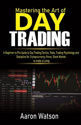 Mastering the Art of Day Trading: A Beginner to Pro Guide to Day Trading Tactics, Tools, Trading Psychology and Discipline for Cryptocurrency, Forex a By Aaron Watson Cover Image