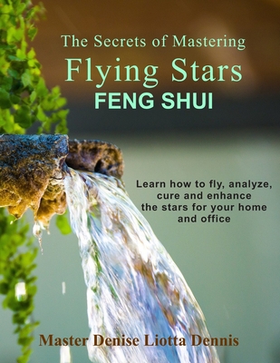 The Secrets of Mastering Flying Stars Feng Shui: Learn how to fly, analyze, cure and enhance the stars for your home and office By Denise Liotta Dennis Cover Image