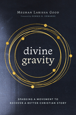 Divine Gravity: Sparking a Movement to Recover a Better Christian Story By Meghan Larissa Good, Dennis R. Edwards (Foreword by) Cover Image