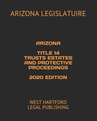 Arizona Title 14 Trusts Estates and Protective Proceedings 2020 Edition: West Hartford Legal Publishing Cover Image