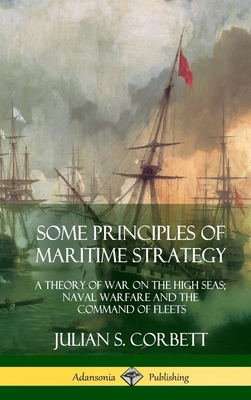 Some Principles of Maritime Strategy: A Theory of War on the High Seas; Naval Warfare and the Command of Fleets (Hardcover) By Julian S. Corbett Cover Image