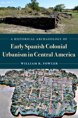 A Historical Archaeology of Early Spanish Colonial Urbanism in Central America By William R. Fowler Cover Image