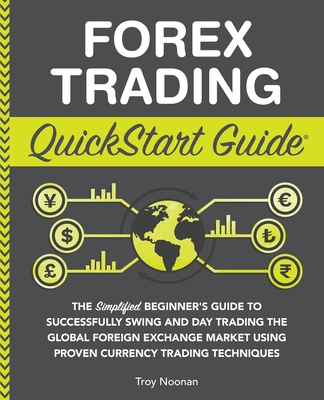 Forex Trading QuickStart Guide: The Simplified Beginner's Guide to Successfully Swing and Day Trading the Global Foreign Exchange Market Using Proven By Troy Noonan Cover Image