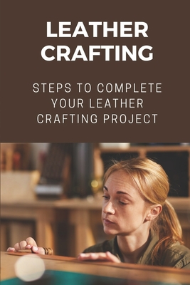 Leather Crafting: Steps To Complete Your Leather Crafting Project: Fantastic World Of Leather Crafting By Isreal Twidwell Cover Image