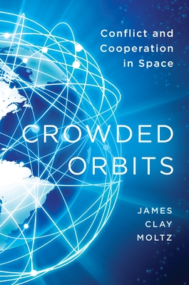 Crowded Orbits: Conflict and Cooperation in Space By James Clay Moltz Cover Image