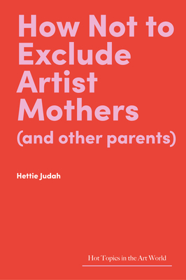 How Not to Exclude Artist Mothers (and Other Parents) (Hot Topics in the Art World) By Hettie Judah Cover Image