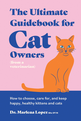 The Ultimate Guidebook for Cat Owners (from a veterinarian): How to choose, care for, and keep happy, healthy kittens and cats By Dr. Marlena Lopez BSc DVM, Hannah Naughton (Illustrator) Cover Image