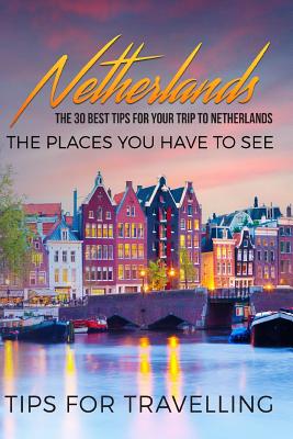 Netherlands: Netherlands Travel Guide: The 30 Best Tips For Your Trip To Netherlands - The Places You Have To See By Traveling the World Cover Image