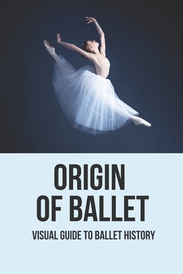 Origin Of Ballet: Visual Guide To Ballet History: Famous Ballet Dances By Lavelle Budz Cover Image