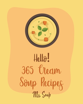 Hello! 365 Cream Soup Recipes: Best Cream Soup Cookbook Ever For Beginners [Soup Dumpling Cookbook, Baked Potato Cookbook, Mexican Soup Cookbook, Fre By Soup Cover Image