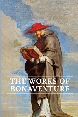 Works of Bonaventure: Journey of the Mind To God - The Triple Way, or, Love Enkindled - The Tree of Life - The Mystical Vine - On the Perfec By Saint Bonaventure Cover Image